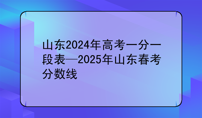 山东2024年高考一分一段表—2025年山东春考分数线