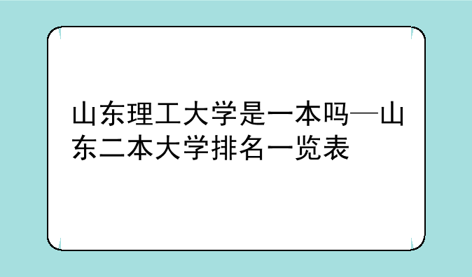 山东理工大学是一本吗—山东二本大学排名一览表