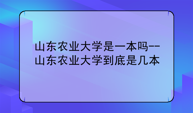 山东农业大学是一本吗--山东农业大学到底是几本