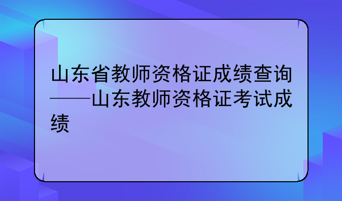 山东省教师资格证成绩查询——山东教师资格证考试成绩