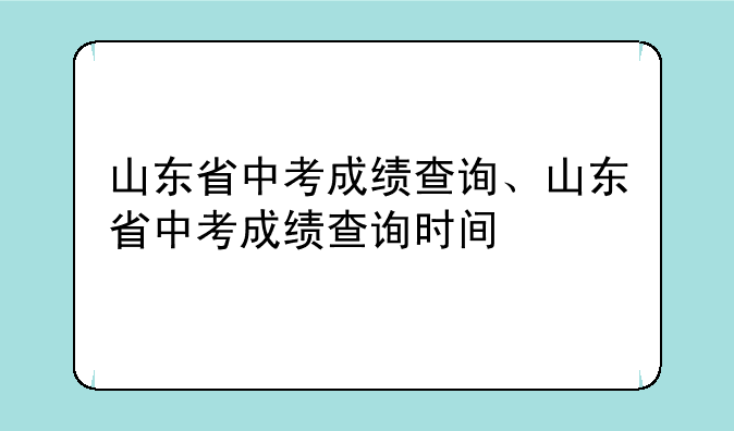 山东省中考成绩查询、山东省中考成绩查询时间