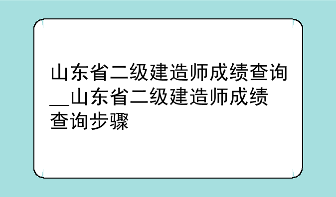 山东省二级建造师成绩查询__山东省二级建造师成绩查询步骤