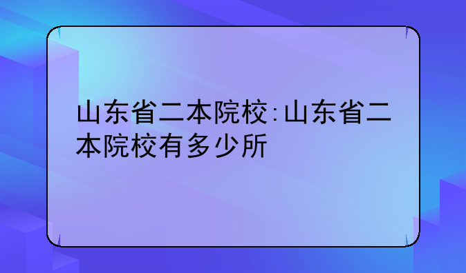 山东省二本院校:山东省二本院校有多少所
