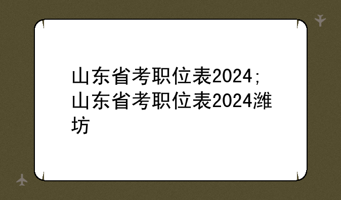 山东省考职位表2024;山东省考职位表2024潍坊