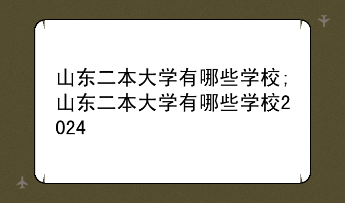 山东二本大学有哪些学校;山东二本大学有哪些学校2024