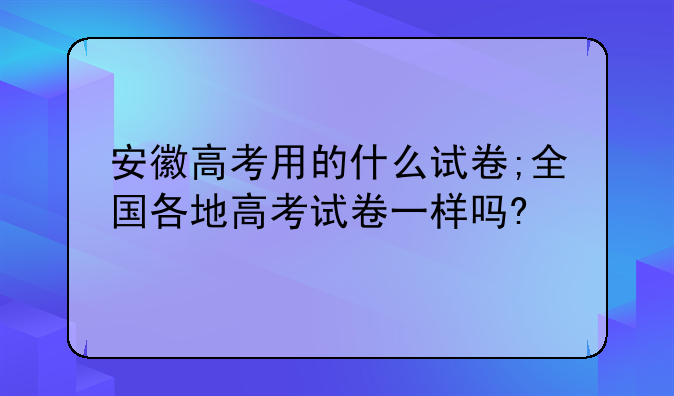 安徽高考用的什么试卷;全国各地高考试卷一样吗?