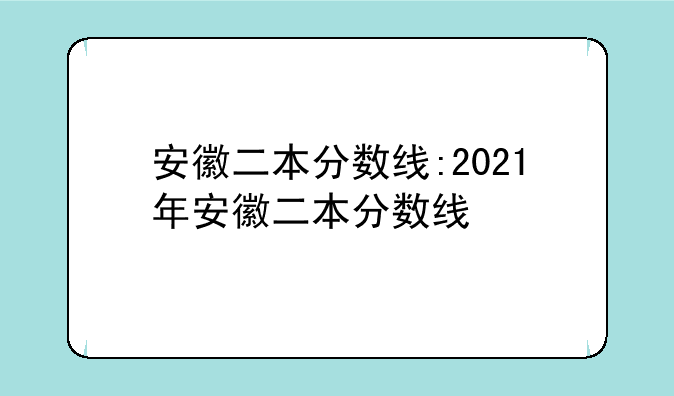 安徽二本分数线:2021年安徽二本分数线