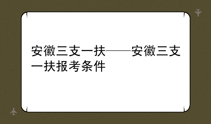 安徽三支一扶——安徽三支一扶报考条件