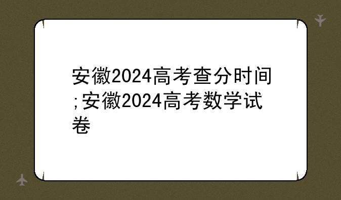 安徽2024高考查分时间;安徽2024高考数学试卷
