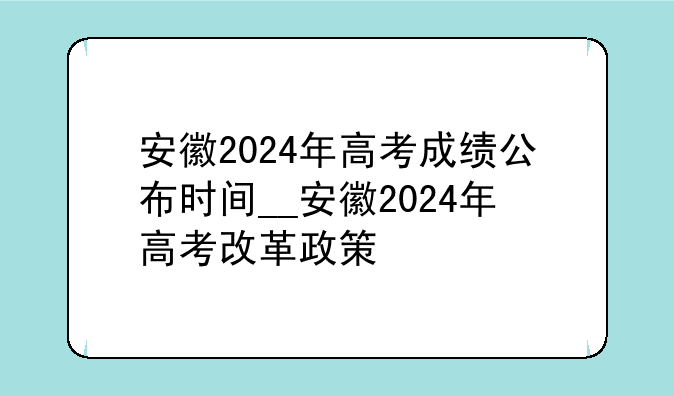 安徽2024年高考成绩公布时间__安徽2024年高考改革政策