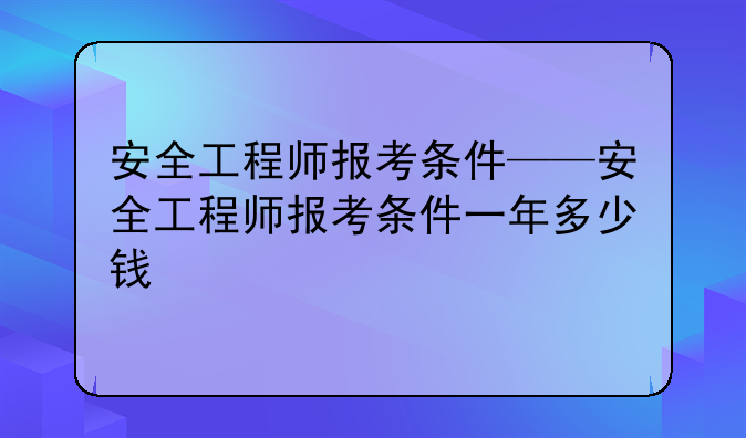 安全工程师报考条件——安全工程师报考条件一年多少钱