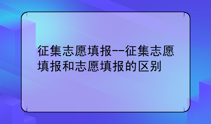 征集志愿填报--征集志愿填报和志愿填报的区别