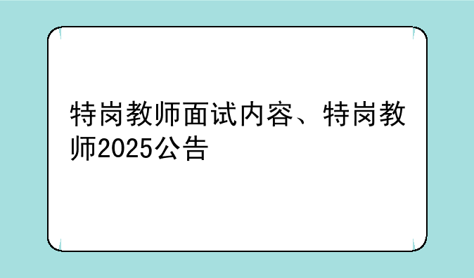 特岗教师面试内容、特岗教师2025公告