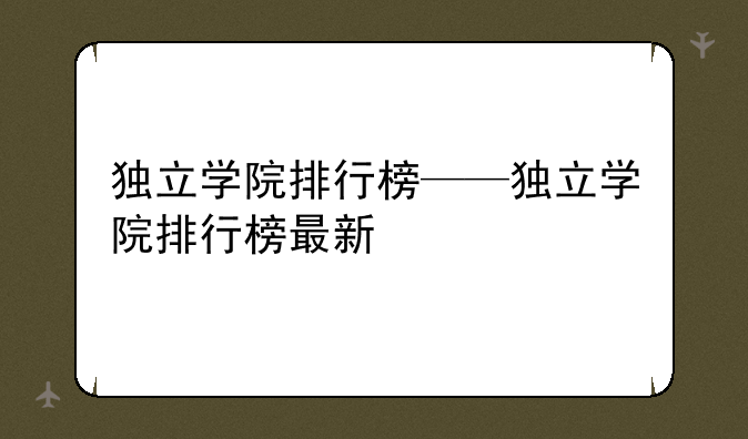 独立学院排行榜——独立学院排行榜最新