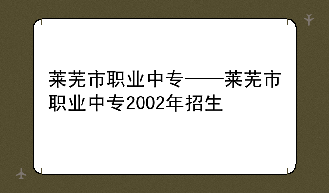莱芜市职业中专——莱芜市职业中专2002年招生