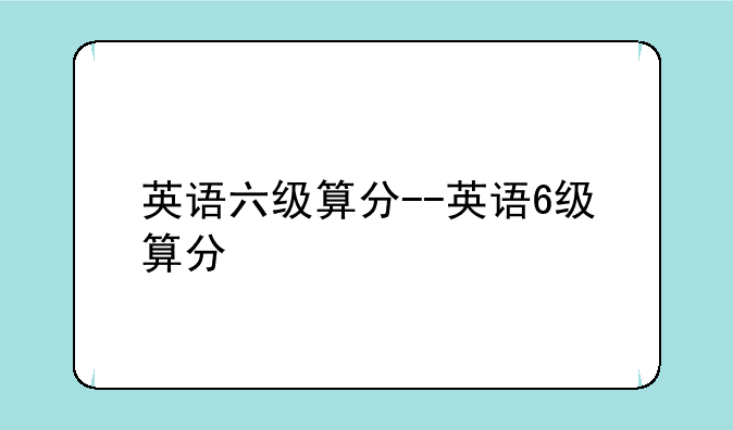 英语六级算分--英语6级算分