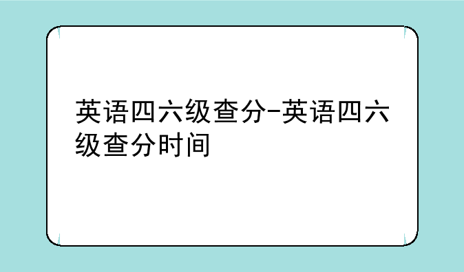 英语四六级查分-英语四六级查分时间