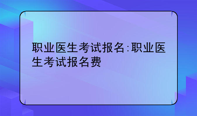 职业医生考试报名:职业医生考试报名费