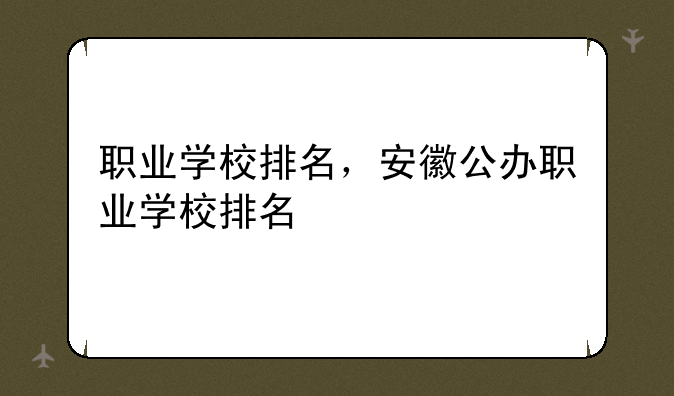 职业学校排名，安徽公办职业学校排名