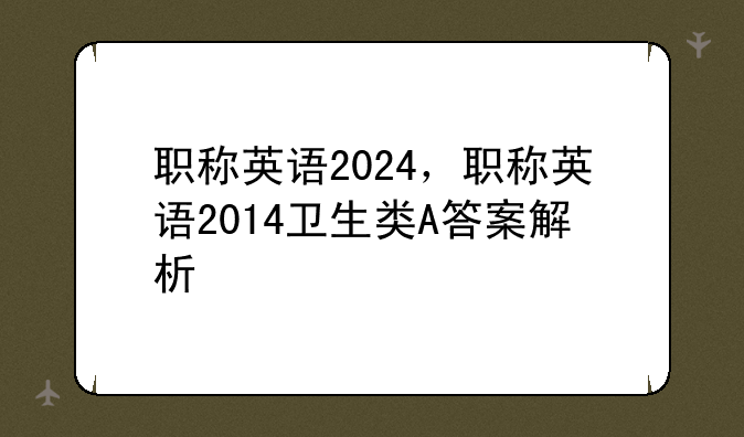 职称英语2024，职称英语2014卫生类A答案解析