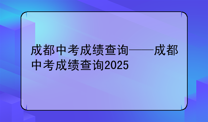 成都中考成绩查询——成都中考成绩查询2025