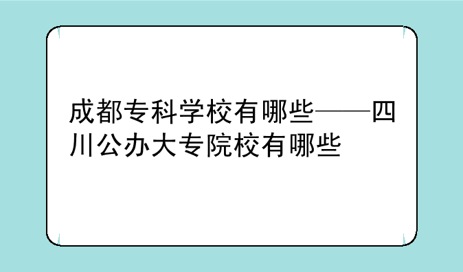 成都专科学校有哪些——四川公办大专院校有哪些