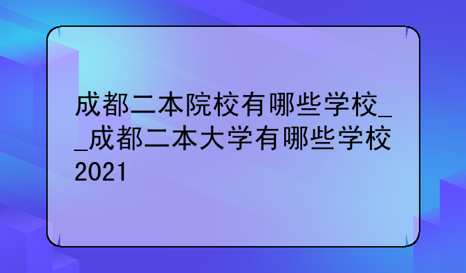 成都二本院校有哪些学校__成都二本大学有哪些学校2021