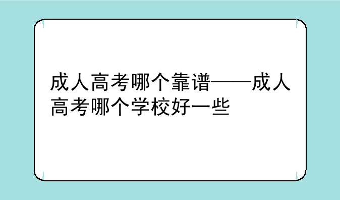 成人高考哪个靠谱——成人高考哪个学校好一些