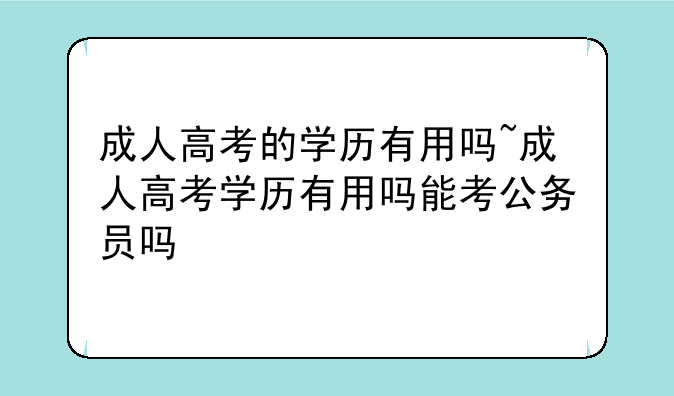 成人高考的学历有用吗~成人高考学历有用吗能考公务员吗