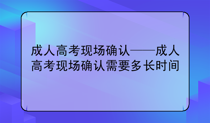 成人高考现场确认——成人高考现场确认需要多长时间