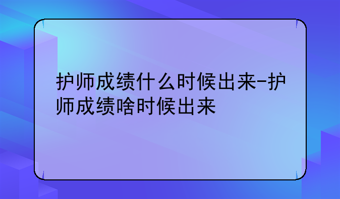 护师成绩什么时候出来-护师成绩啥时候出来