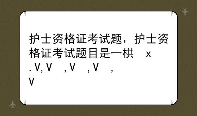 护士资格证考试题，护士资格证考试题目是一样的吗