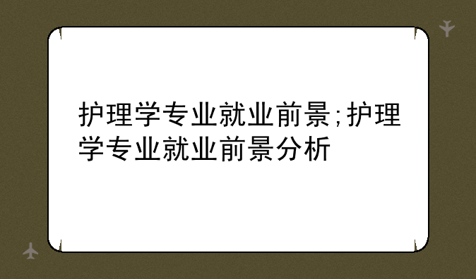 护理学专业就业前景;护理学专业就业前景分析
