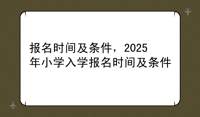 报名时间及条件，2025年小学入学报名时间及条件