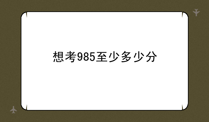 想考985至少多少分