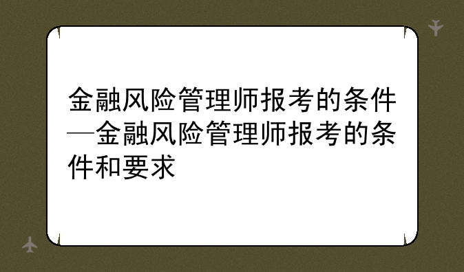 金融风险管理师报考的条件—金融风险管理师报考的条件和要求
