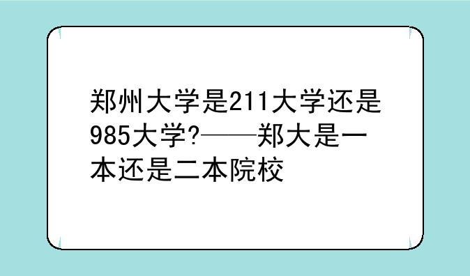 郑州大学是211大学还是985大学?——郑大是一本还是二本院校