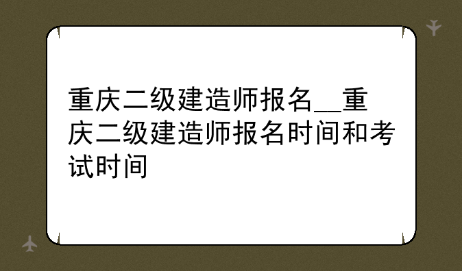 重庆二级建造师报名__重庆二级建造师报名时间和考试时间