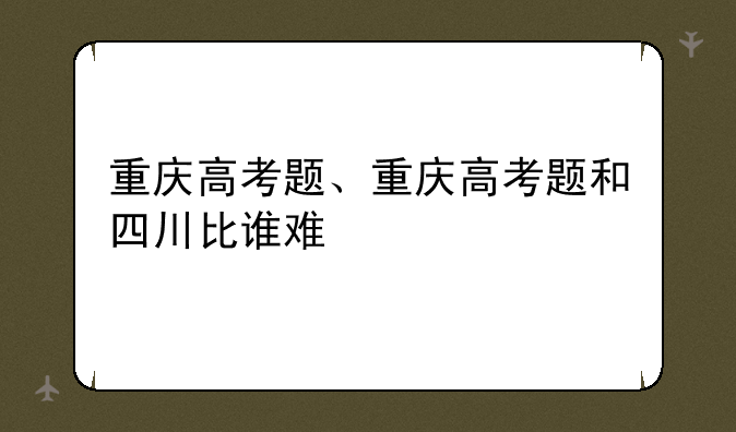 重庆高考题、重庆高考题和四川比谁难