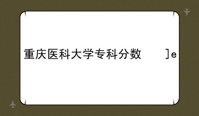 重庆医科大学专科分数线