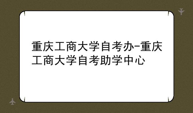 重庆工商大学自考办-重庆工商大学自考助学中心