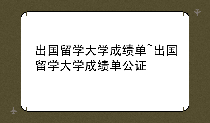 出国留学大学成绩单~出国留学大学成绩单公证