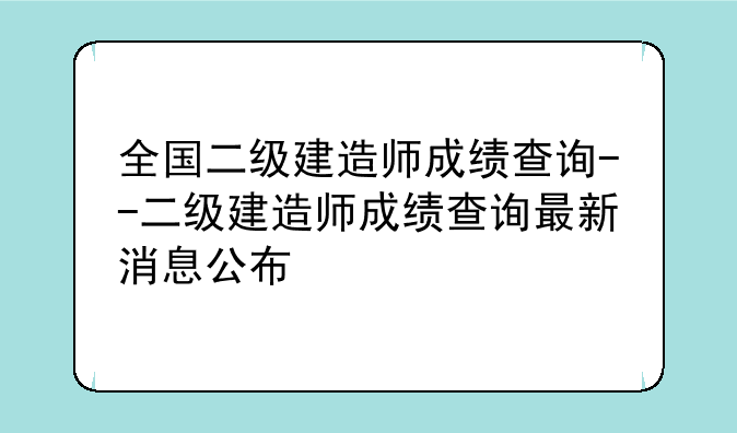全国二级建造师成绩查询--二级建造师成绩查询最新消息公布