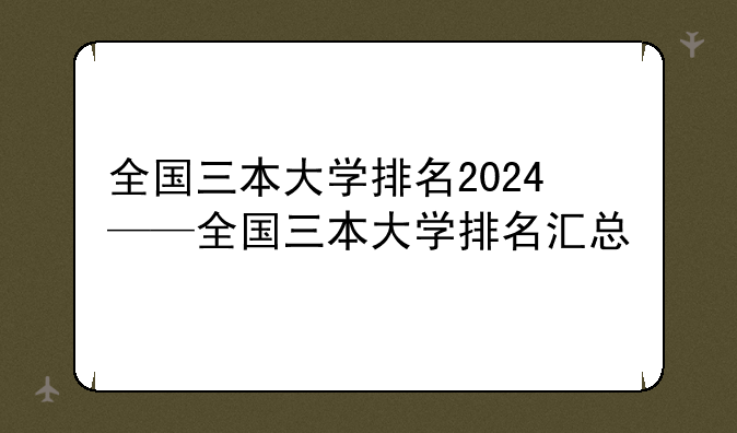 全国三本大学排名2024——全国三本大学排名汇总