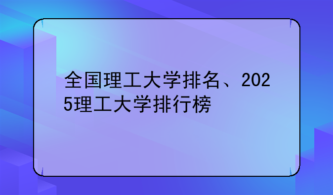 全国理工大学排名、2025理工大学排行榜