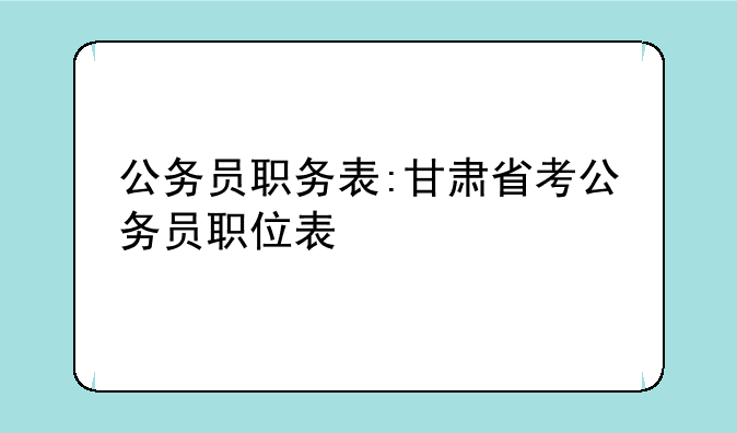 公务员职务表:甘肃省考公务员职位表