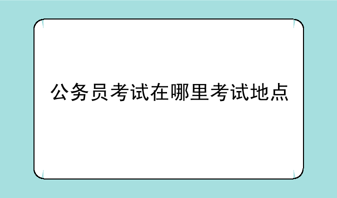 公务员考试在哪里考试地点