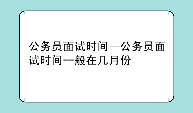 公务员面试时间—公务员面试时间一般在几月份
