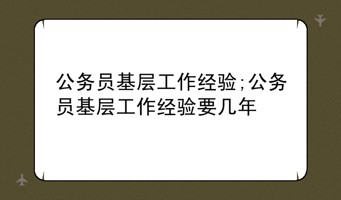 公务员基层工作经验;公务员基层工作经验要几年
