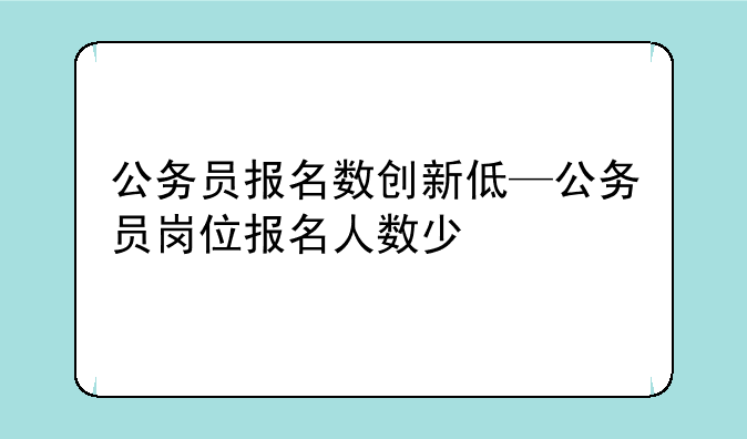 公务员报名数创新低—公务员岗位报名人数少